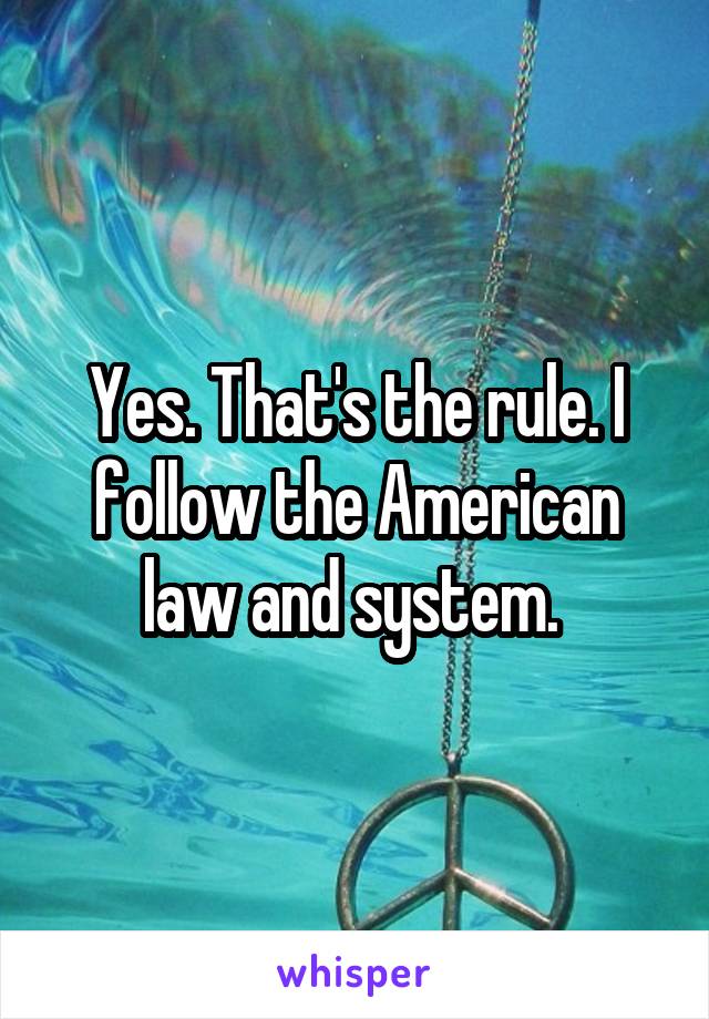 Yes. That's the rule. I follow the American law and system. 