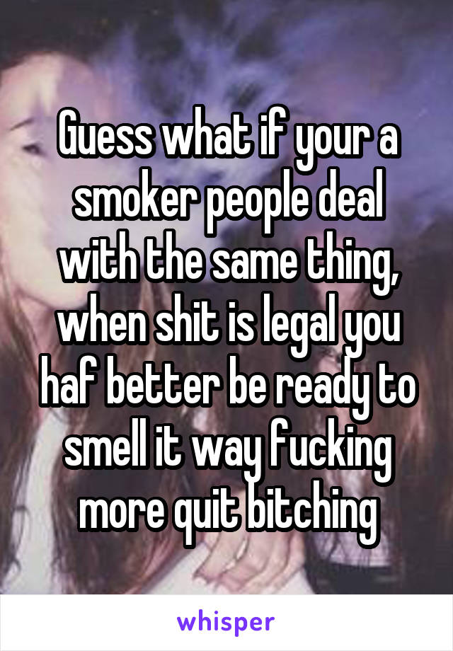 Guess what if your a smoker people deal with the same thing, when shit is legal you haf better be ready to smell it way fucking more quit bitching