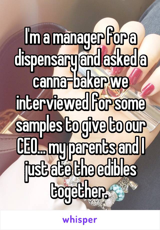 I'm a manager for a dispensary and asked a canna-baker we interviewed for some samples to give to our CEO... my parents and I just ate the edibles together. 