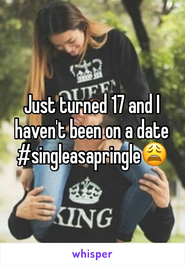 Just turned 17 and I haven't been on a date #singleasapringle😩
