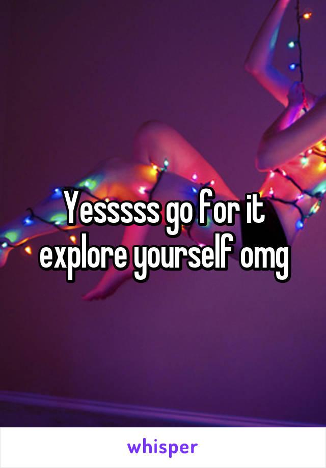 Yesssss go for it explore yourself omg