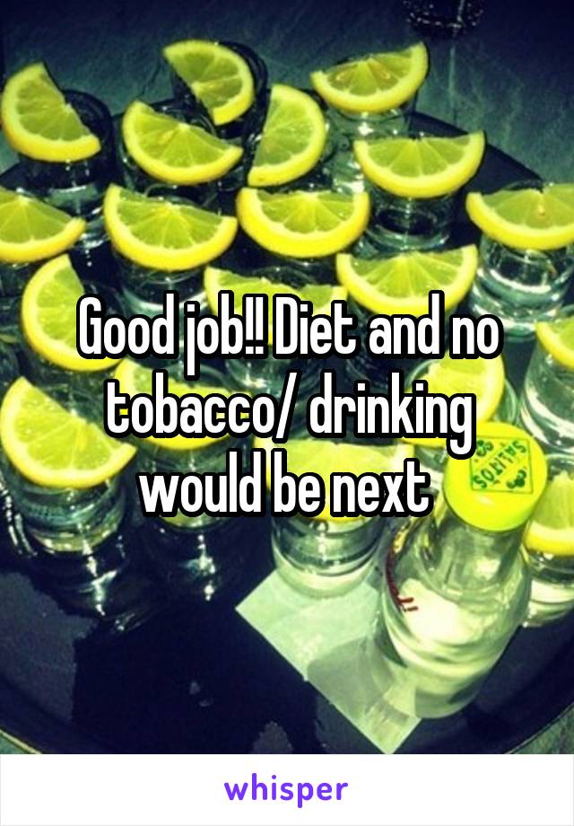 Good job!! Diet and no tobacco/ drinking would be next 