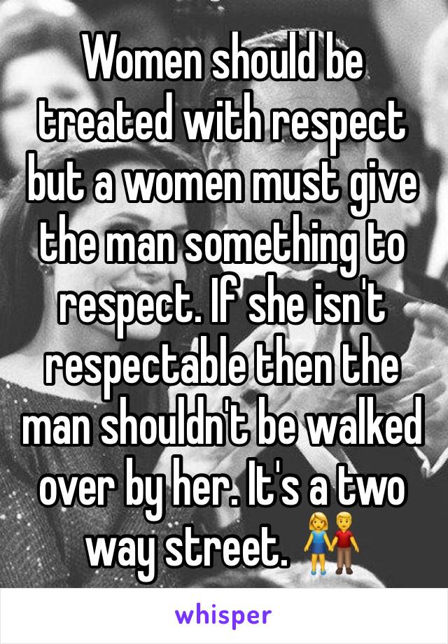 Women should be treated with respect but a women must give the man something to respect. If she isn't respectable then the man shouldn't be walked over by her. It's a two way street. 👫