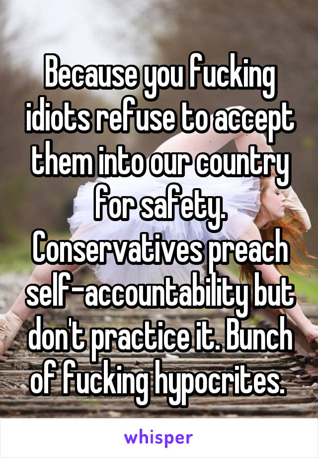 Because you fucking idiots refuse to accept them into our country for safety. Conservatives preach self-accountability but don't practice it. Bunch of fucking hypocrites. 