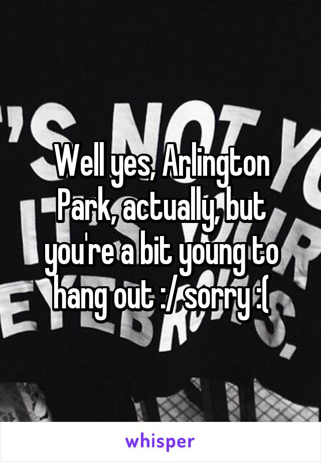 Well yes, Arlington Park, actually, but you're a bit young to hang out :/ sorry :(