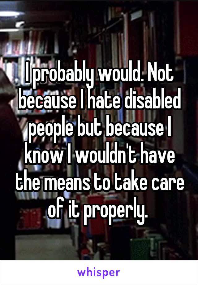 I probably would. Not because I hate disabled people but because I know I wouldn't have the means to take care of it properly. 