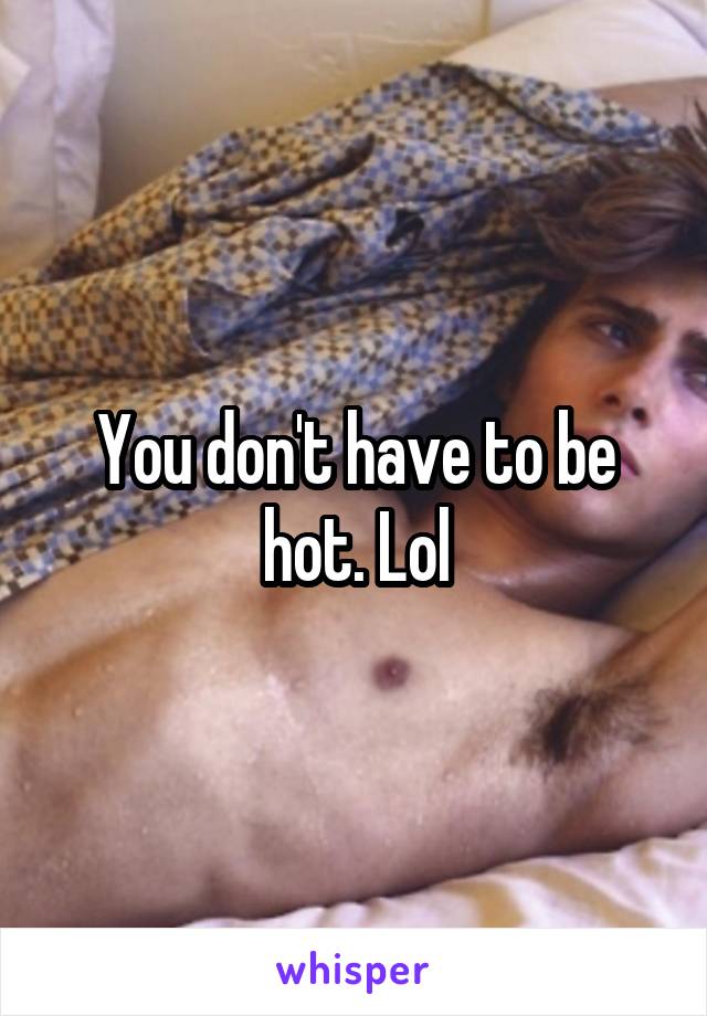 You don't have to be hot. Lol