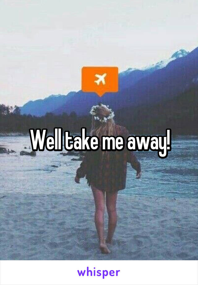 Well take me away!