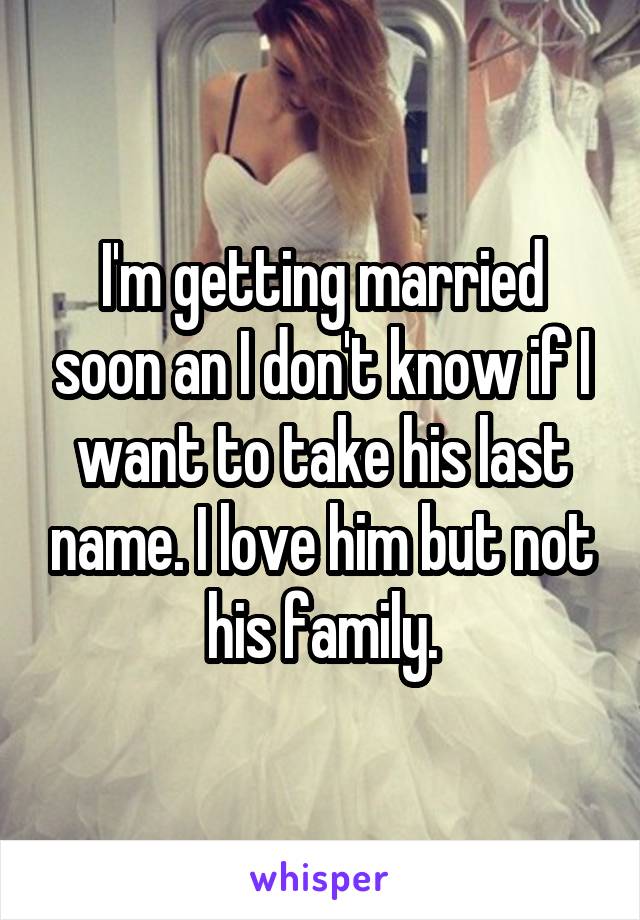 I'm getting married soon an I don't know if I want to take his last name. I love him but not his family.