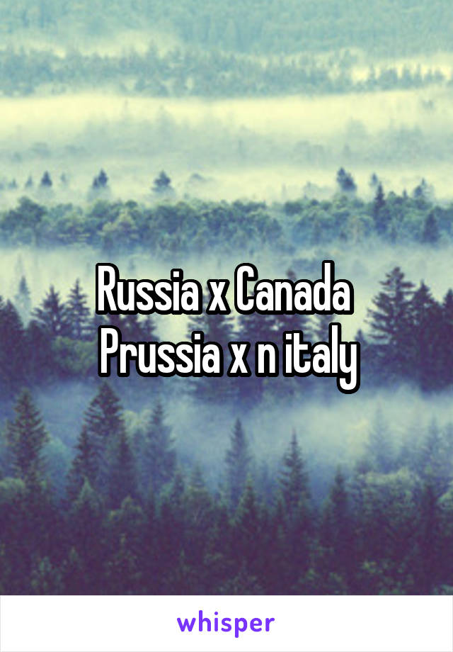 Russia x Canada 
Prussia x n italy