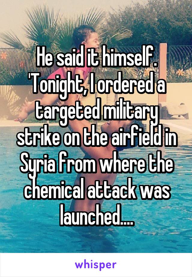 He said it himself.
'Tonight, I ordered a targeted military strike on the airfield in Syria from where the chemical attack was launched....