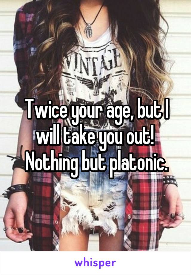 Twice your age, but I will take you out!  Nothing but platonic.