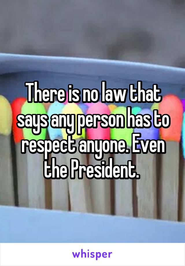 There is no law that says any person has to respect anyone. Even the President. 