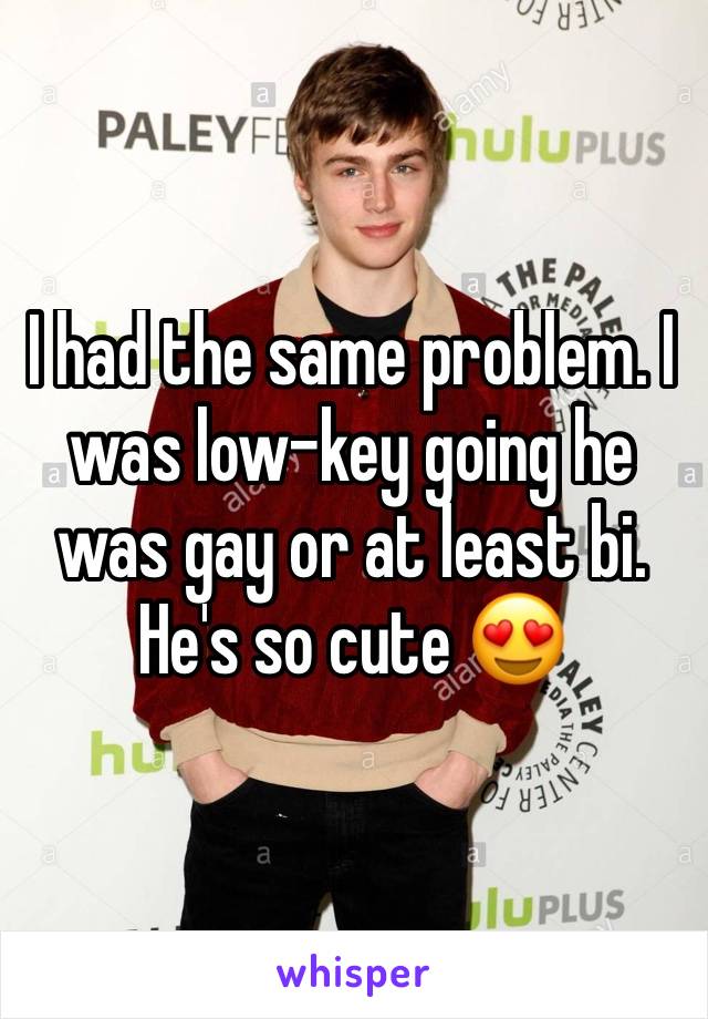 I had the same problem. I was low-key going he was gay or at least bi. He's so cute 😍