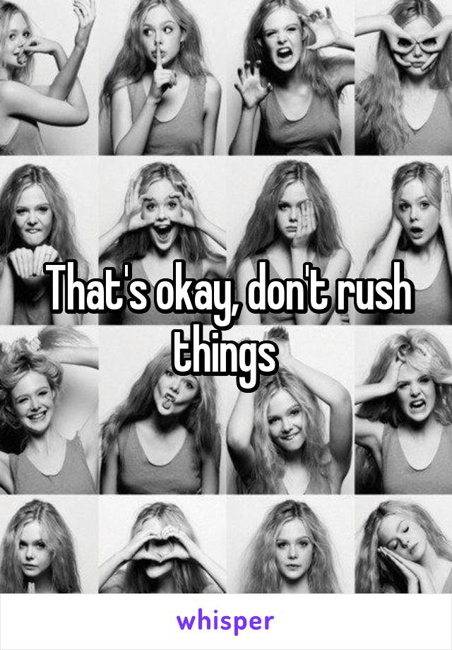 That's okay, don't rush things 