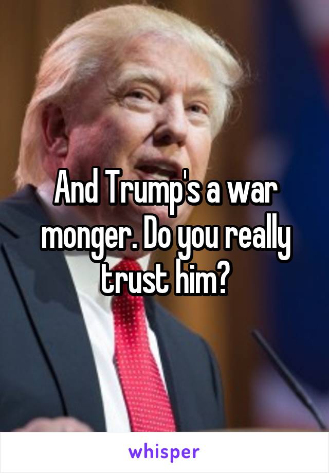 And Trump's a war monger. Do you really trust him?