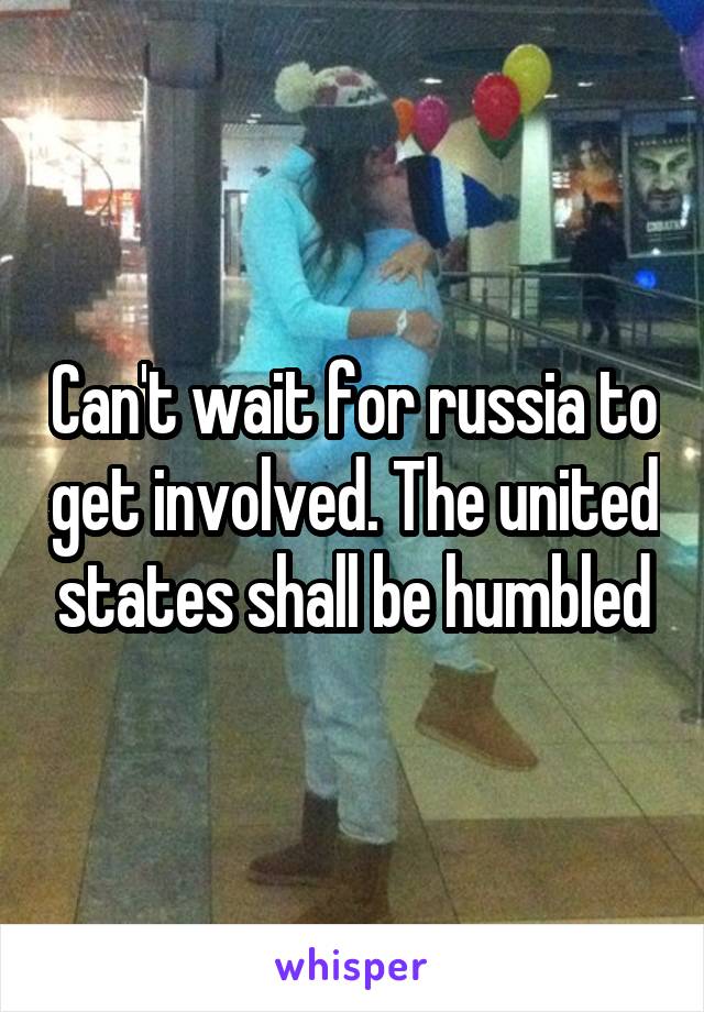 Can't wait for russia to get involved. The united states shall be humbled