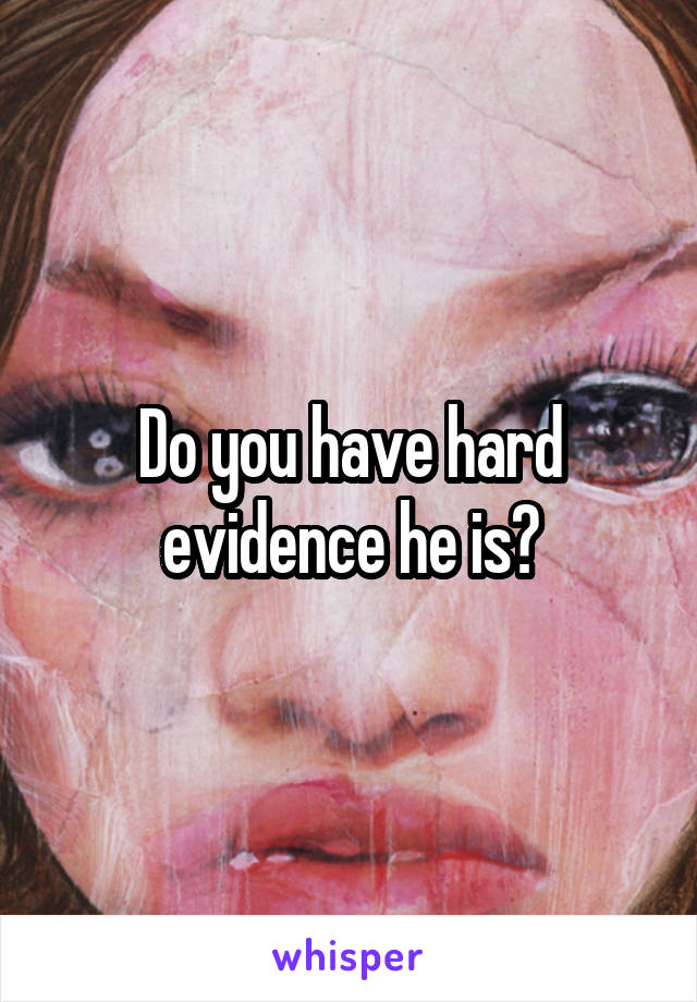 Do you have hard evidence he is?