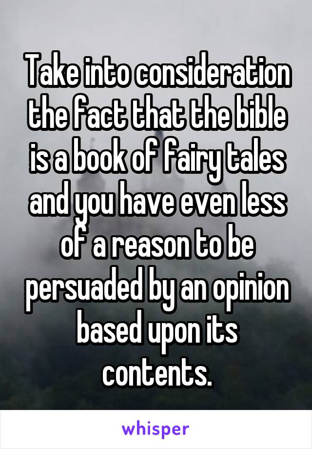 Take into consideration the fact that the bible is a book of fairy tales and you have even less of a reason to be persuaded by an opinion based upon its contents.