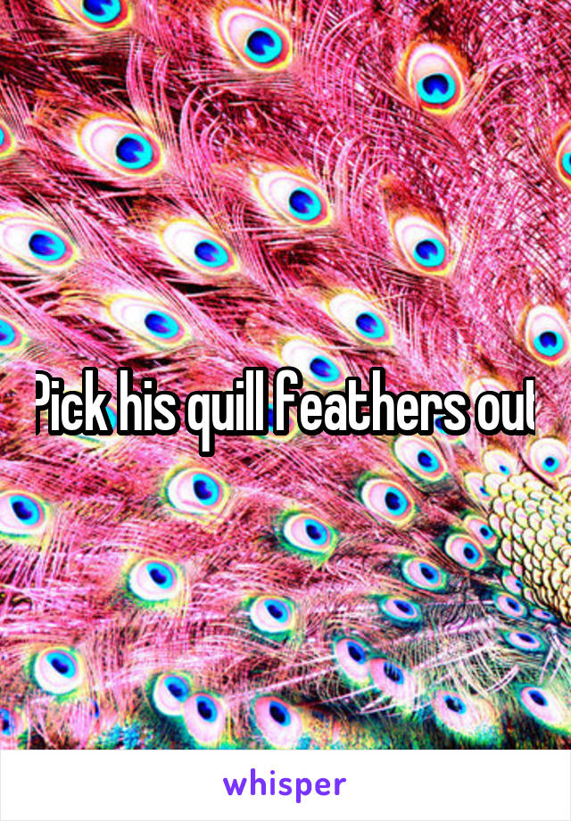 Pick his quill feathers out