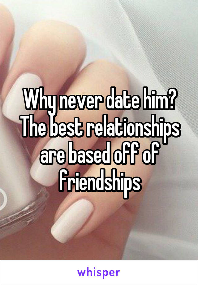 Why never date him?
The best relationships are based off of friendships