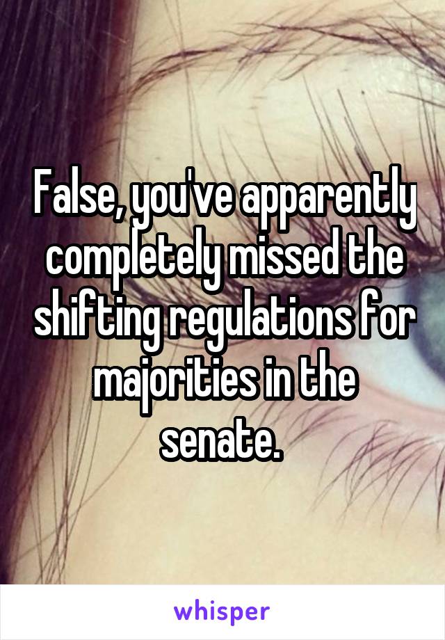 False, you've apparently completely missed the shifting regulations for majorities in the senate. 