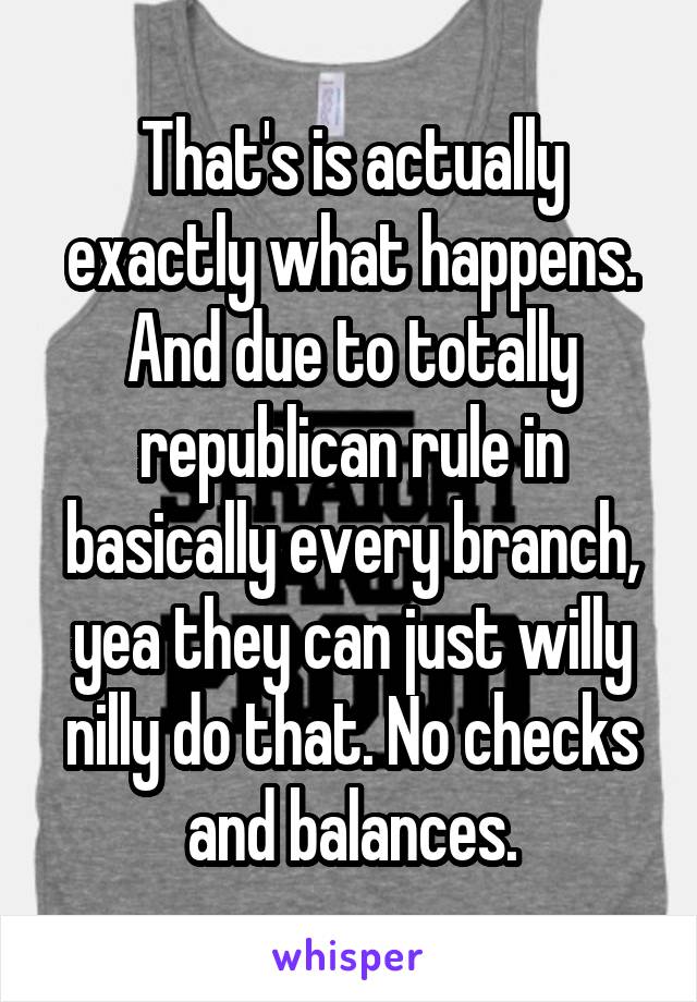 That's is actually exactly what happens. And due to totally republican rule in basically every branch, yea they can just willy nilly do that. No checks and balances.