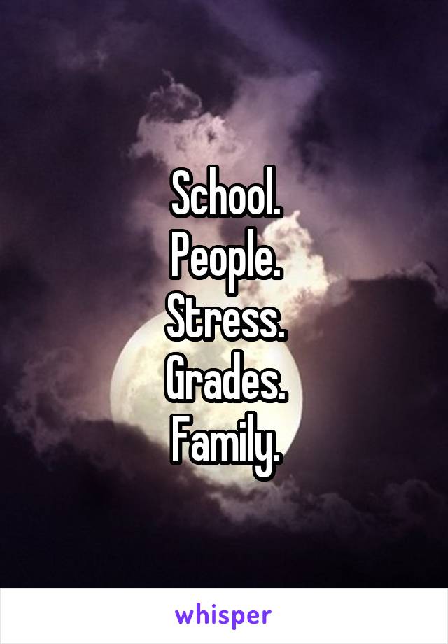 School.
People.
Stress.
Grades.
Family.