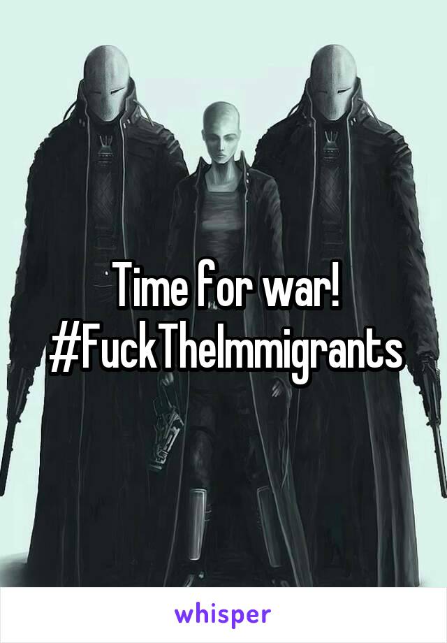 Time for war!
#FuckTheImmigrants