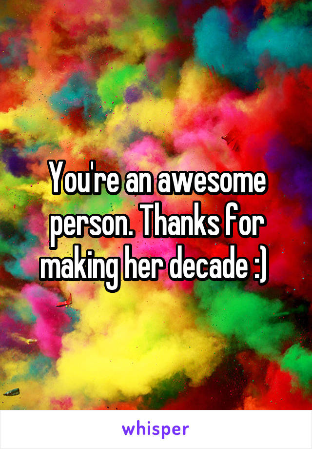 You're an awesome person. Thanks for making her decade :) 