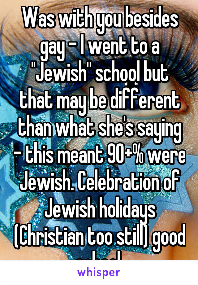 Was with you besides gay - I went to a "Jewish" school but that may be different than what she's saying - this meant 90+% were Jewish. Celebration of Jewish holidays (Christian too still) good school 