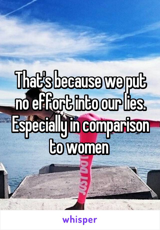 That's because we put no effort into our lies. Especially in comparison to women 