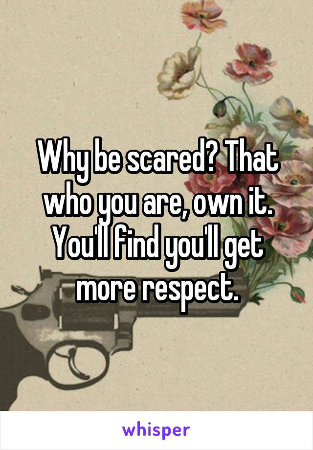 Why be scared? That who you are, own it. You'll find you'll get more respect.