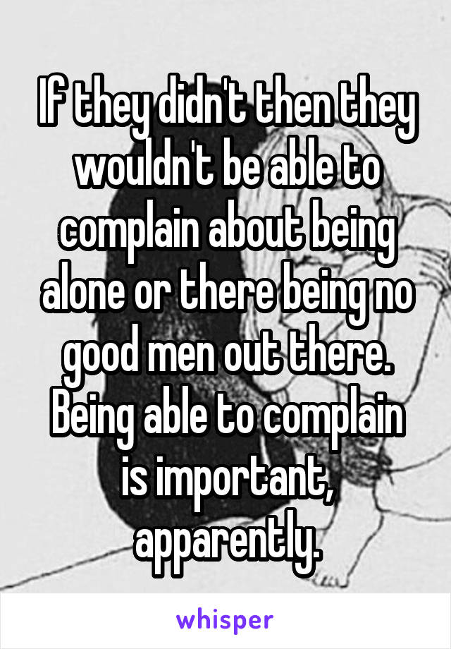 If they didn't then they wouldn't be able to complain about being alone or there being no good men out there.
Being able to complain is important, apparently.