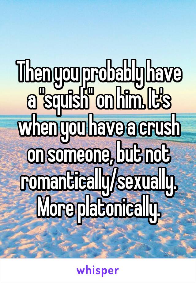 Then you probably have a "squish" on him. It's when you have a crush on someone, but not romantically/sexually. More platonically.