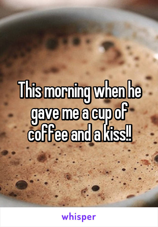 This morning when he gave me a cup of coffee and a kiss!!