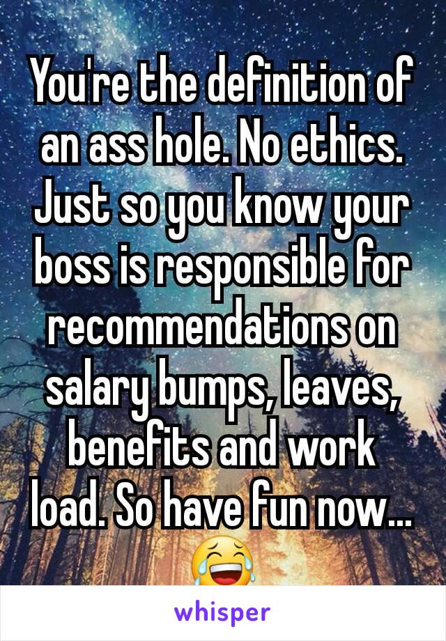 You're the definition of an ass hole. No ethics. Just so you know your boss is responsible for recommendations on salary bumps, leaves, benefits and work load. So have fun now... 😂