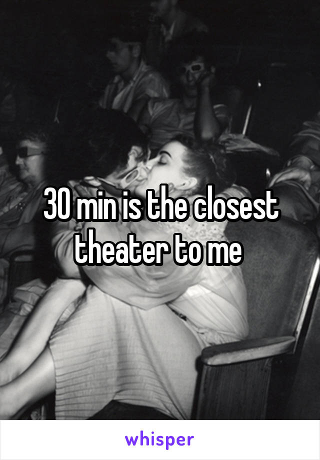 30 min is the closest theater to me 