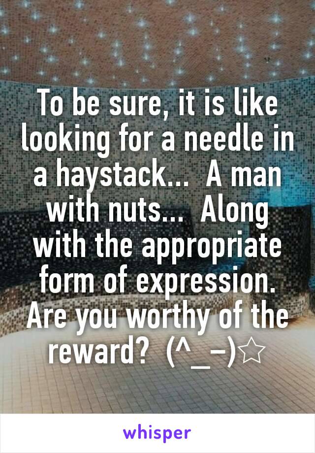 To be sure, it is like looking for a needle in a haystack...  A man with nuts...  Along with the appropriate form of expression.  Are you worthy of the reward?  (^_−)☆