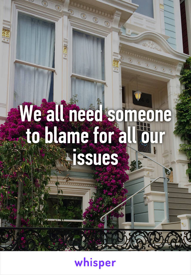 We all need someone to blame for all our issues