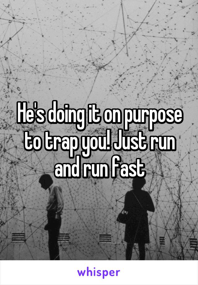 He's doing it on purpose to trap you! Just run and run fast