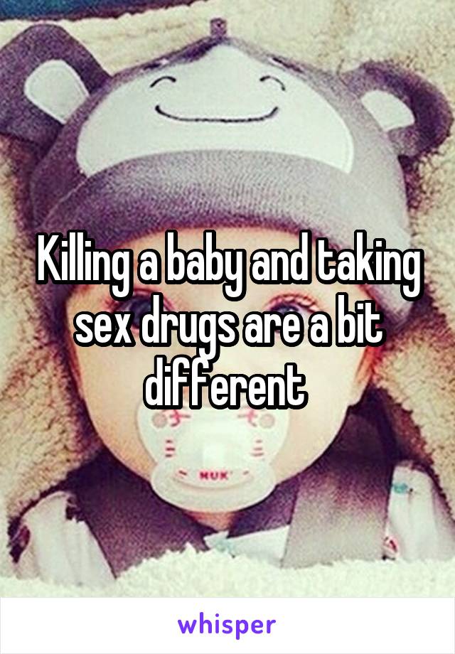 Killing a baby and taking sex drugs are a bit different 