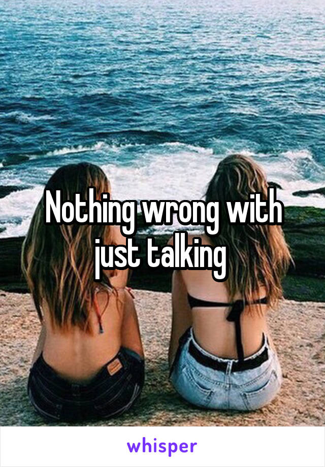 Nothing wrong with just talking 