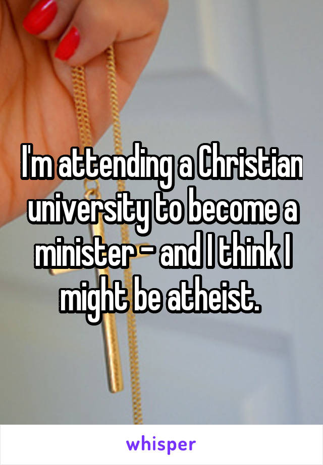 I'm attending a Christian university to become a minister - and I think I might be atheist. 