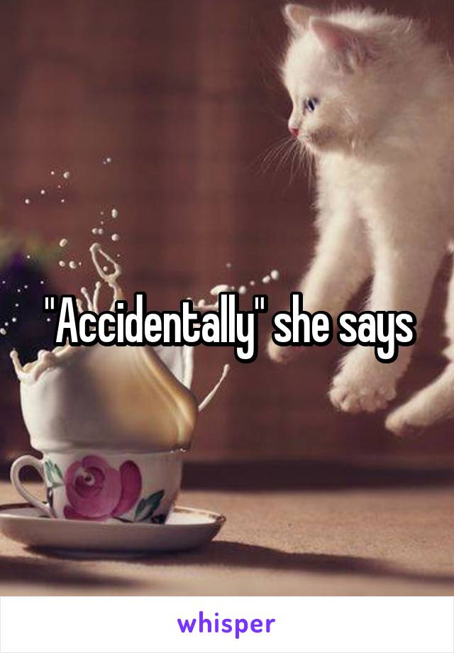 "Accidentally" she says