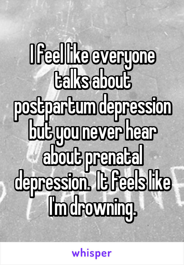 I feel like everyone talks about postpartum depression but you never hear about prenatal depression.  It feels like I'm drowning.