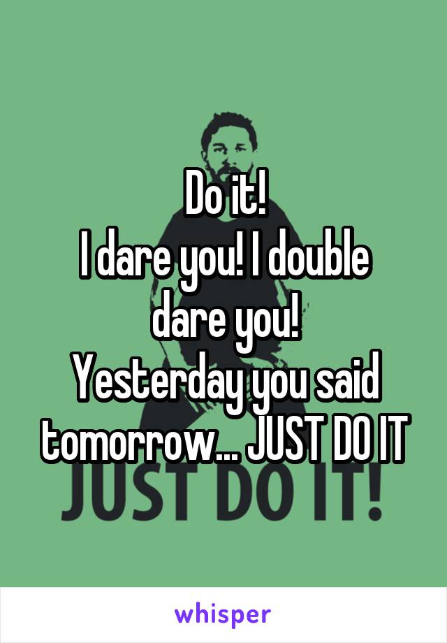 Do it!
I dare you! I double dare you!
Yesterday you said tomorrow... JUST DO IT