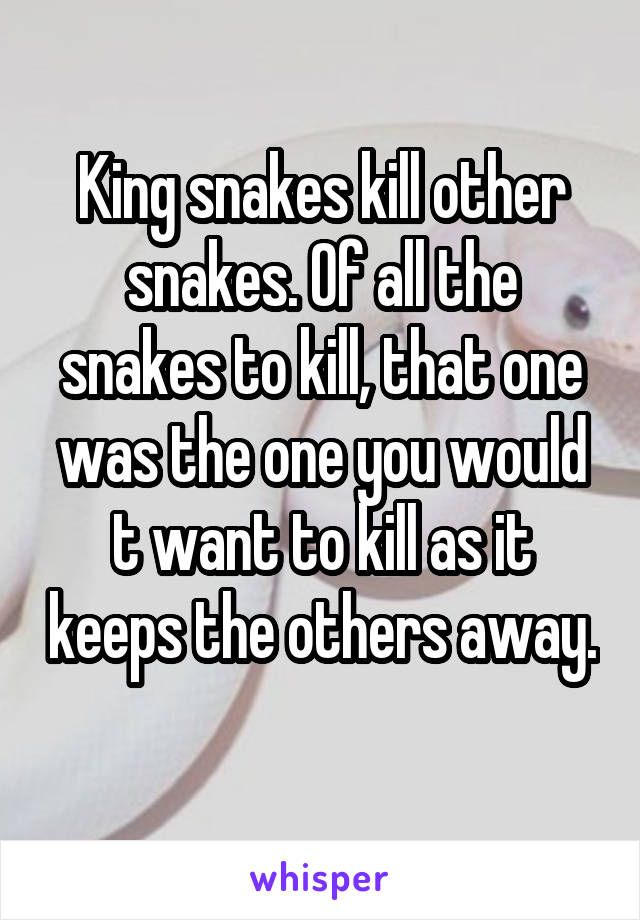 King snakes kill other snakes. Of all the snakes to kill, that one was the one you would t want to kill as it keeps the others away. 