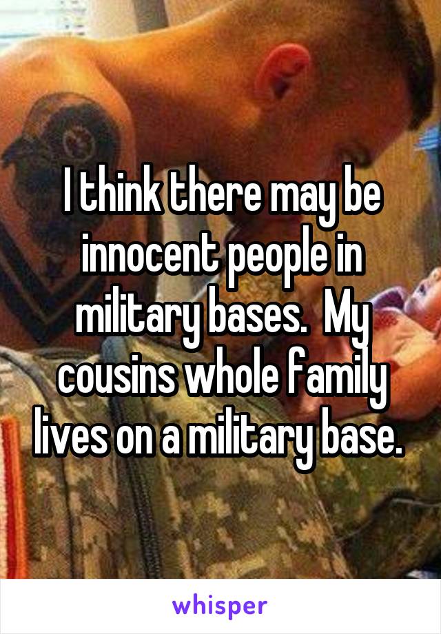 I think there may be innocent people in military bases.  My cousins whole family lives on a military base. 