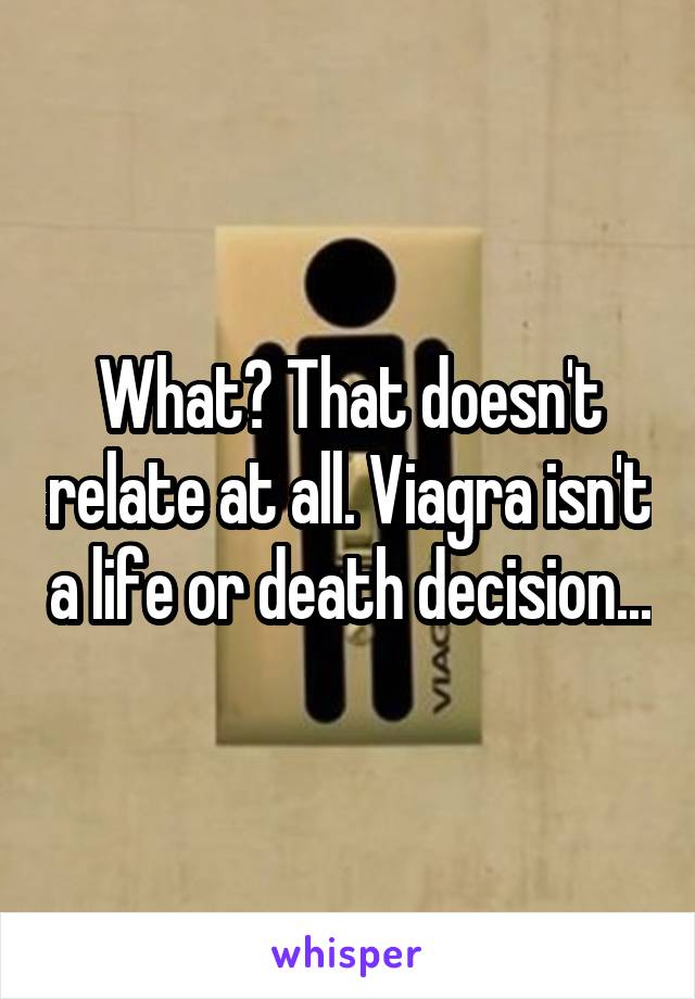 What? That doesn't relate at all. Viagra isn't a life or death decision...